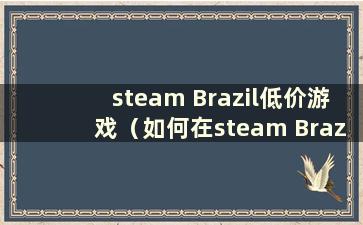 steam Brazil低价游戏（如何在steam Brazil支付）